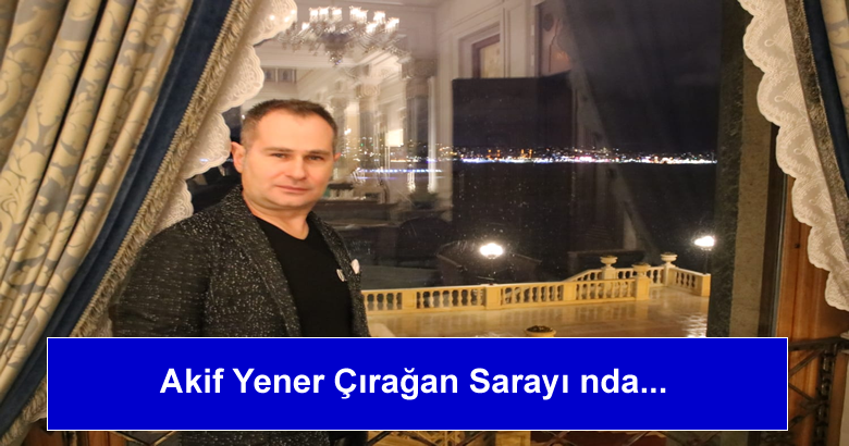 Akif Yener Çırağan Sarayı nda…