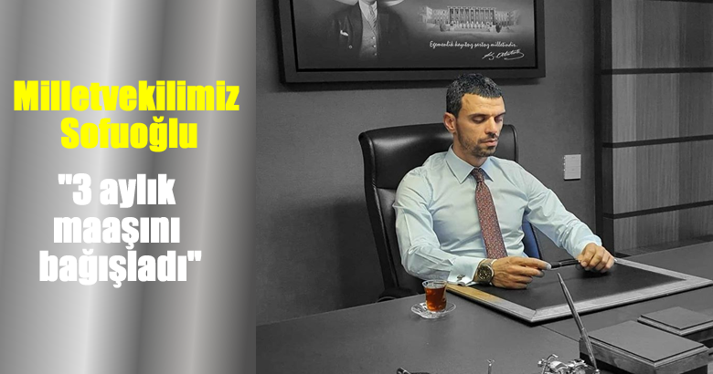 Milletvekilimiz Kenan Sofuoğlu,3 aylık maaşını  bağışladı.