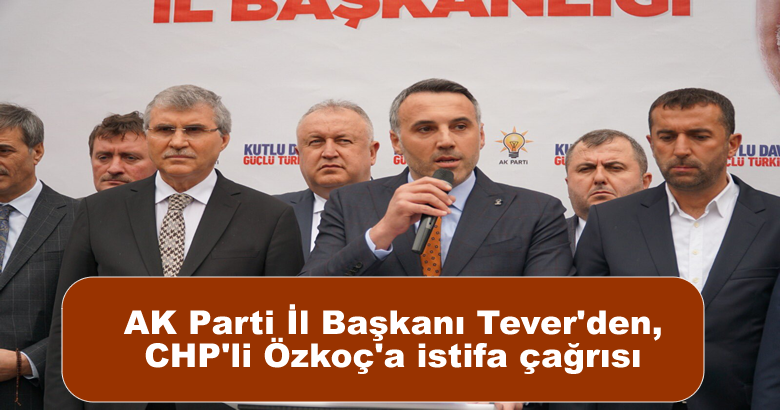 AK Parti Sakarya İl Başkanı Tever’den, CHP’li Özkoç’a istifa çağrısı