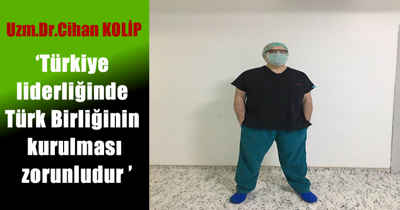 Uzm.Dr.Cihan KOLİP ‘Türkiye liderliğinde Türk Birliğinin kurulması zorunludur ‘