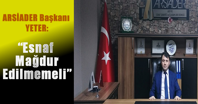 ARSİADER Başkanı Fatih Fahri Yeter, ‘Esnaf Mağdur Edilmemeli’