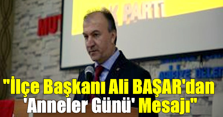 AK Parti Arifiye İlçe Başkanı Ali BAŞAR’dan ‘Anneler Günü’ Mesajı