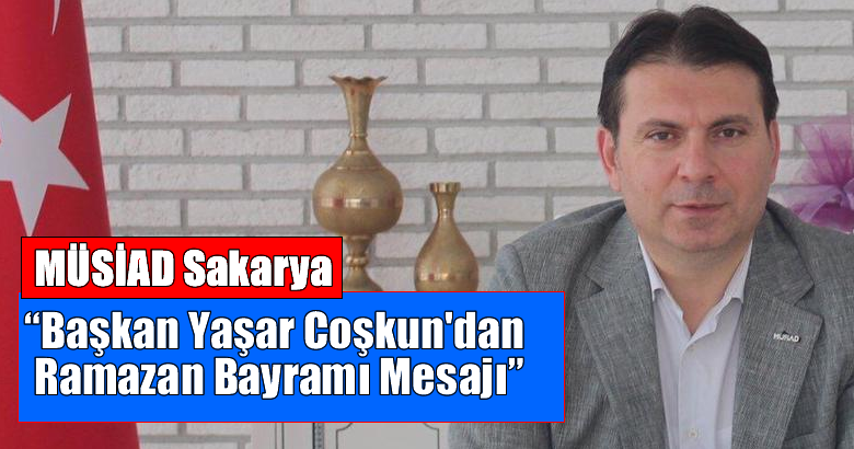 (MÜSİAD) Sakarya Başkanı Yaşar Coşkun Ramazan Bayramı için kutlama mesajı yayımladı.