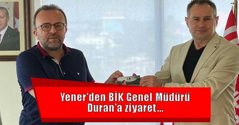 Yener’den BİK Genel Müdürü Duran’a ziyaret…