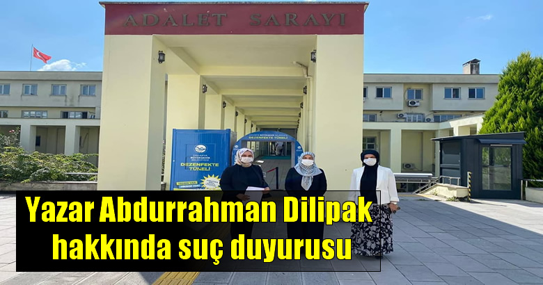 AK Parti İl Kadın Kolları Başkanlıkları Yazar Abdurrahman Dilipak hakkında suç duyurusunda bulundular.