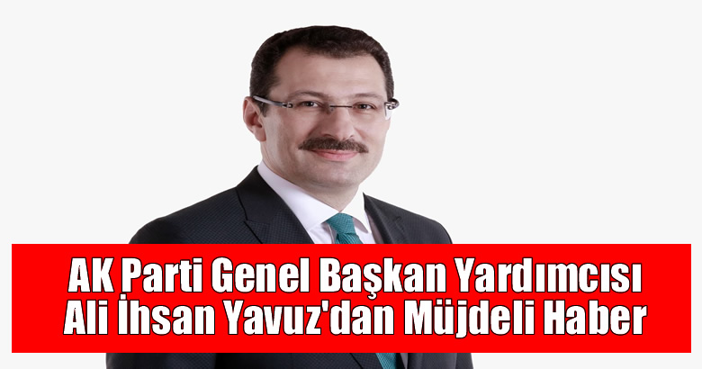 AK Parti Genel Başkan Yardımcısı Ali İhsan Yavuz’dan Müjdeli Haber