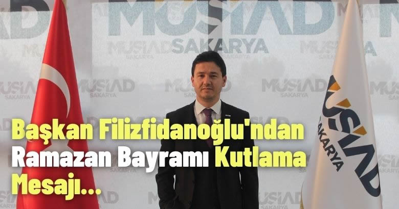 MÜSİAD Sakarya Başkanı İsmail Filizfidanoğlu’ndan Ramazan Bayramı  kutlama mesajı…