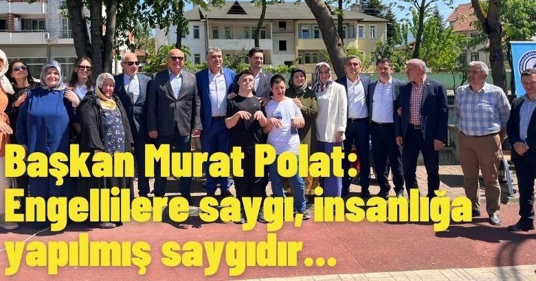  Başkan Murat Polat: Engellilere saygı, insanlığa yapılmış saygıdır…