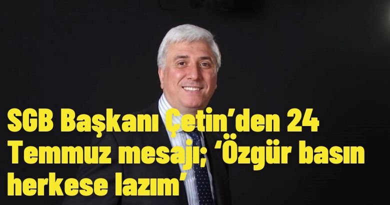  SGB Başkanı Çetin’den 24 Temmuz mesajı; ‘Özgür basın herkese lazım’