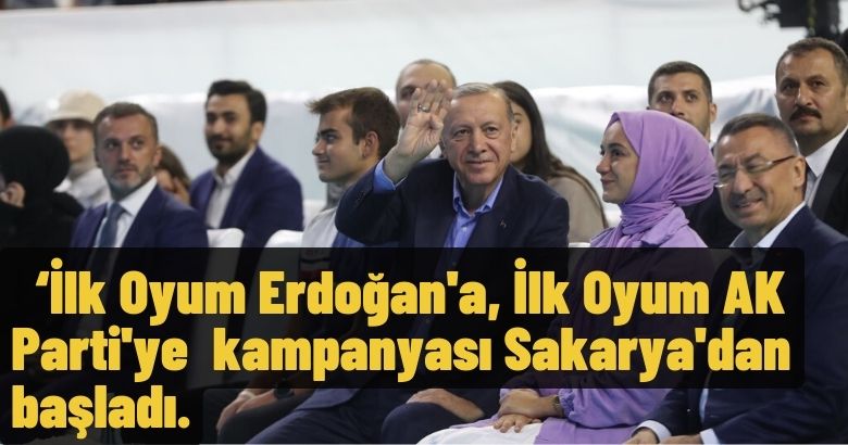  ‘İlk Oyum Erdoğan’a, İlk Oyum AK Parti’ye kampanyası Sakarya’dan başladı.