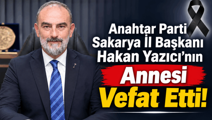 Anahtar Parti Sakarya İl Başkanı Hakan Yazıcı’nın Annesi Vefat etti!